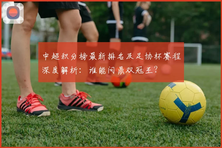 中超积分榜最新排名及足协杯赛程深度解析：谁能问鼎双冠王？