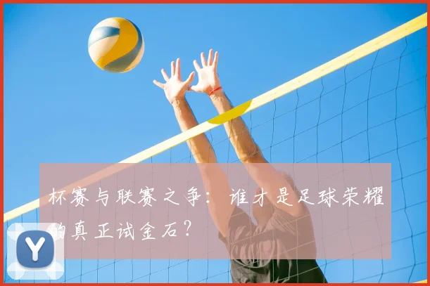 杯赛与联赛之争:谁才是足球荣耀的真正试金石?