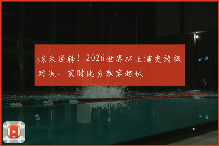 惊天逆转！2026世界杯上演史诗级对决，实时比分跌宕起伏