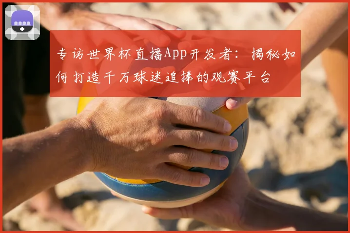专访世界杯直播App开发者：揭秘如何打造千万球迷追捧的观赛平台