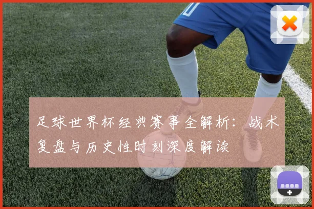 足球世界杯经典赛事全解析:战术复盘与历史性时刻深度解读