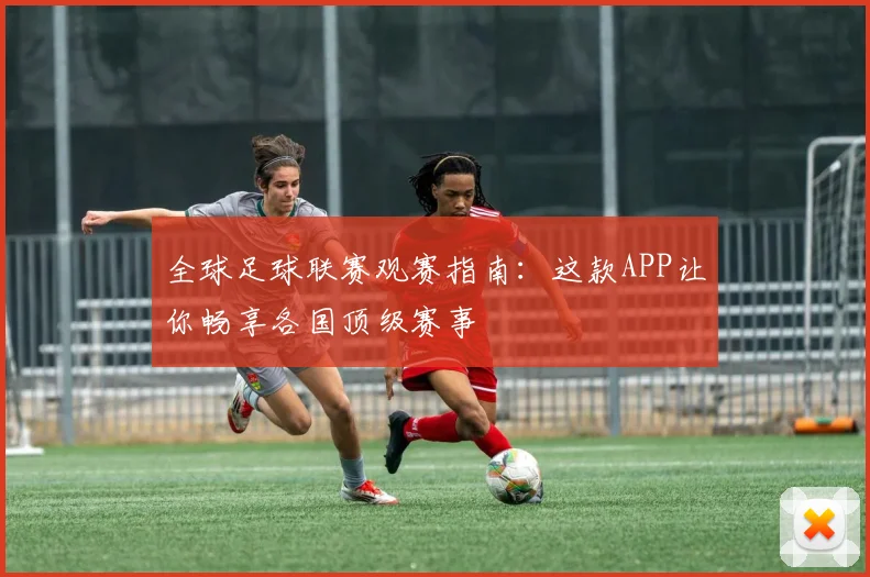 全球足球联赛观赛指南：这款APP让你畅享各国顶级赛事