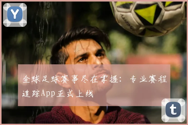 全球足球赛事尽在掌握:专业赛程追踪App正式上线
