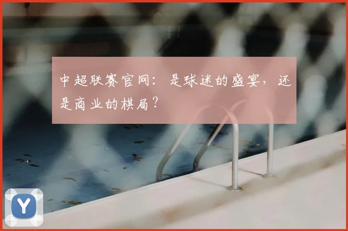中超联赛官网:是球迷的盛宴,还是商业的棋局?