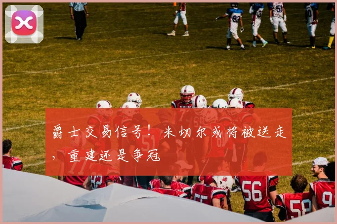 爵士交易信号!米切尔或将被送走,重建还是争冠