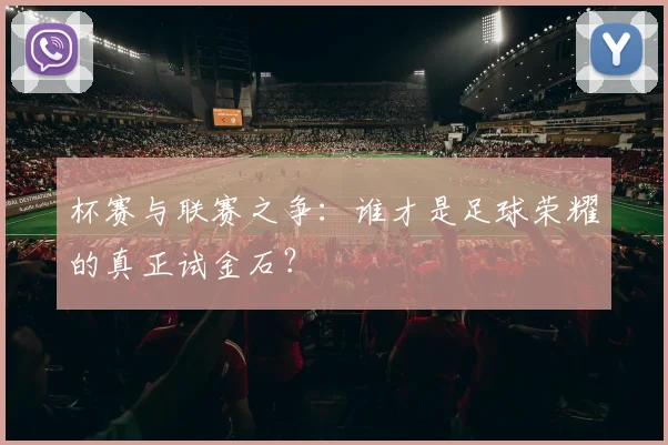 杯赛与联赛之争：谁才是足球荣耀的真正试金石？
