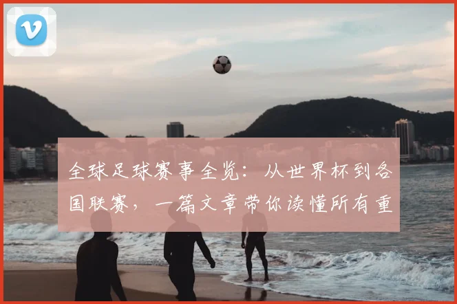 全球足球赛事全览：从世界杯到各国联赛，一篇文章带你读懂所有重要比赛
