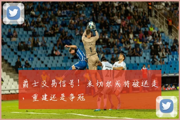 爵士交易信号！米切尔或将被送走，重建还是争冠